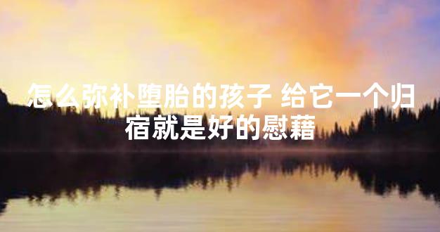 怎么弥补堕胎的孩子 给它一个归宿就是好的慰藉